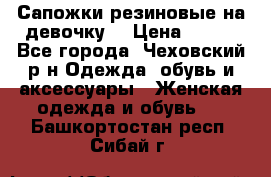 Сапожки резиновые на девочку. › Цена ­ 400 - Все города, Чеховский р-н Одежда, обувь и аксессуары » Женская одежда и обувь   . Башкортостан респ.,Сибай г.